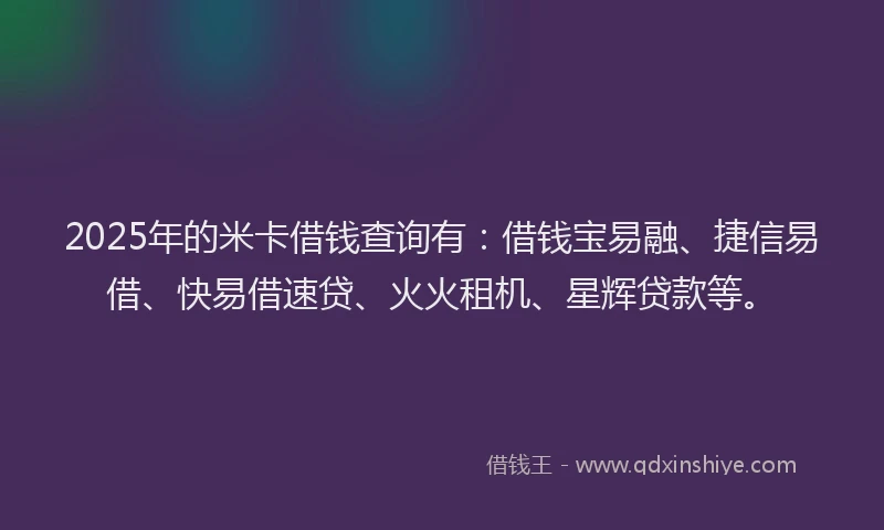2025年的米卡借钱查询有：借钱宝易融、捷信易借、快易借速贷、火火租机、星辉贷款等。