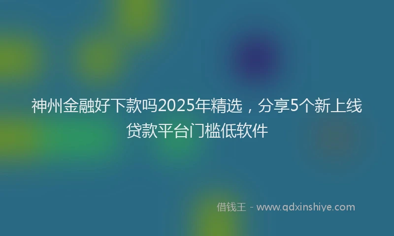 神州金融好下款吗2025年精选，分享5个新上线贷款平台门槛低软件