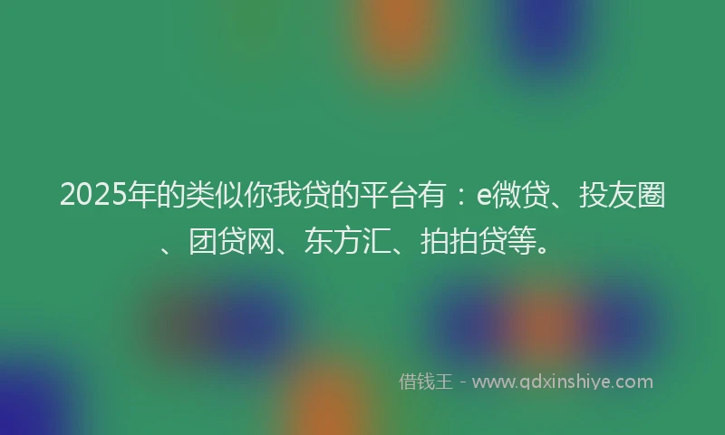 2025年的类似你我贷的平台有：e微贷、投友圈、团贷网、东方汇、拍拍贷等。
