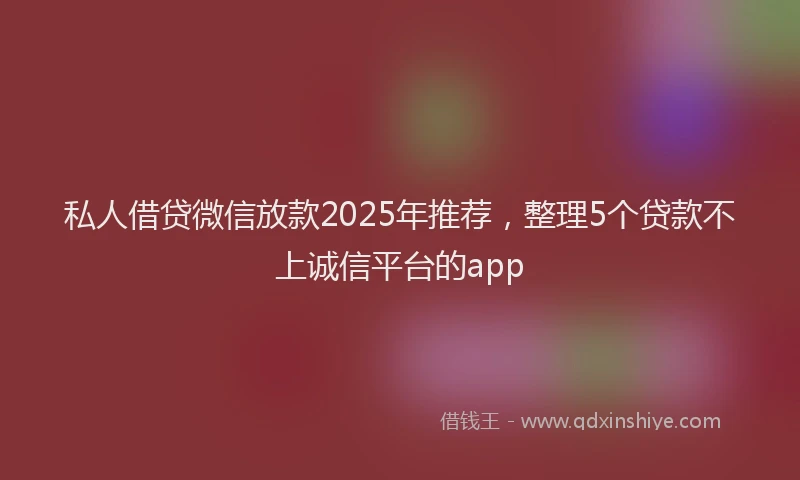 私人借贷微信放款2025年推荐，整理5个贷款不上诚信平台的app
