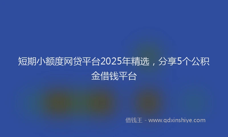 短期小额度网贷平台2025年精选，分享5个公积金借钱平台
