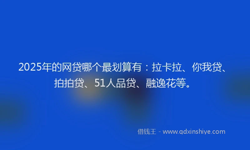 2025年的网贷哪个最划算有：拉卡拉、你我贷、拍拍贷、51人品贷、融逸花等。