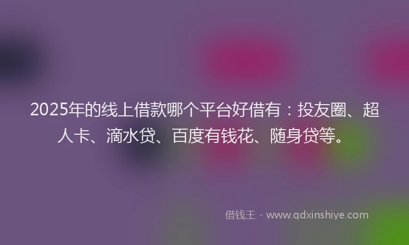 2025年的线上借款哪个平台好借有：投友圈、超人卡、滴水贷、百度有钱花、随身贷等。