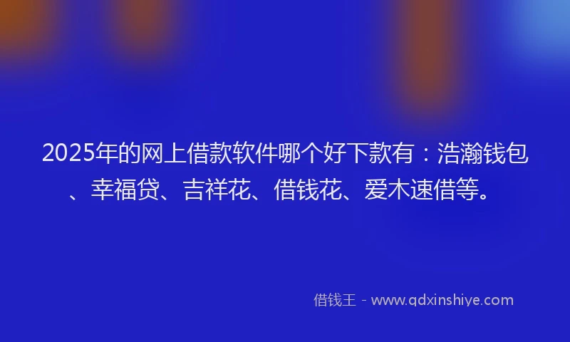 2025年的网上借款软件哪个好下款有：浩瀚钱包、幸福贷、吉祥花、借钱花、爱木速借等。