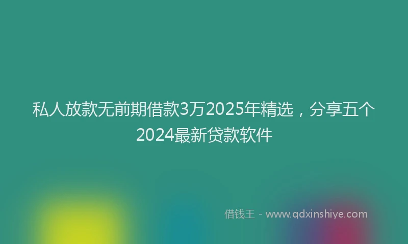 私人放款无前期借款3万2025年精选，分享五个2024最新贷款软件