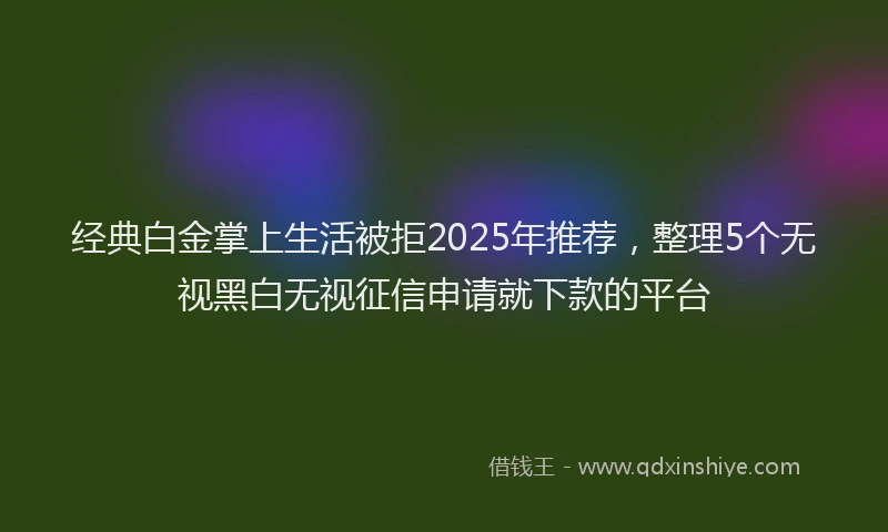 经典白金掌上生活被拒2025年推荐，整理5个无视黑白无视征信申请就下款的平台