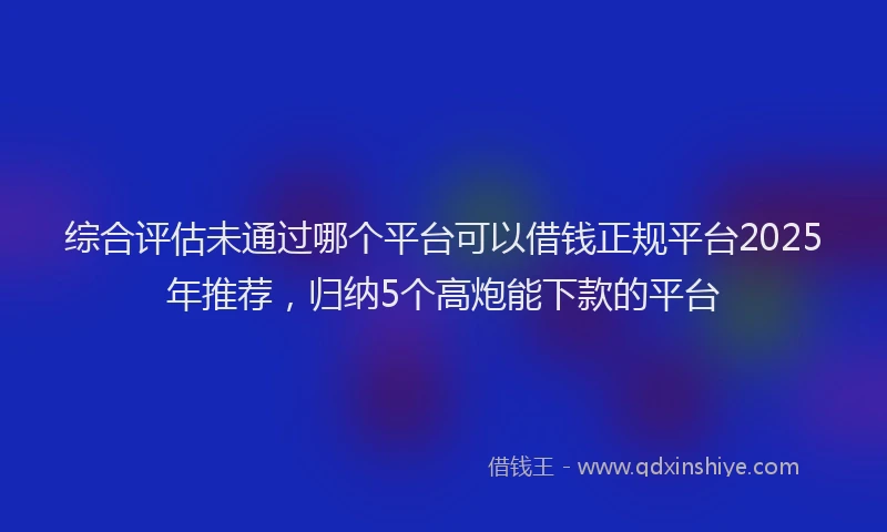综合评估未通过哪个平台可以借钱正规平台2025年推荐，归纳5个高炮能下款的平台