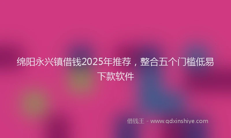 绵阳永兴镇借钱2025年推荐，整合五个门槛低易下款软件