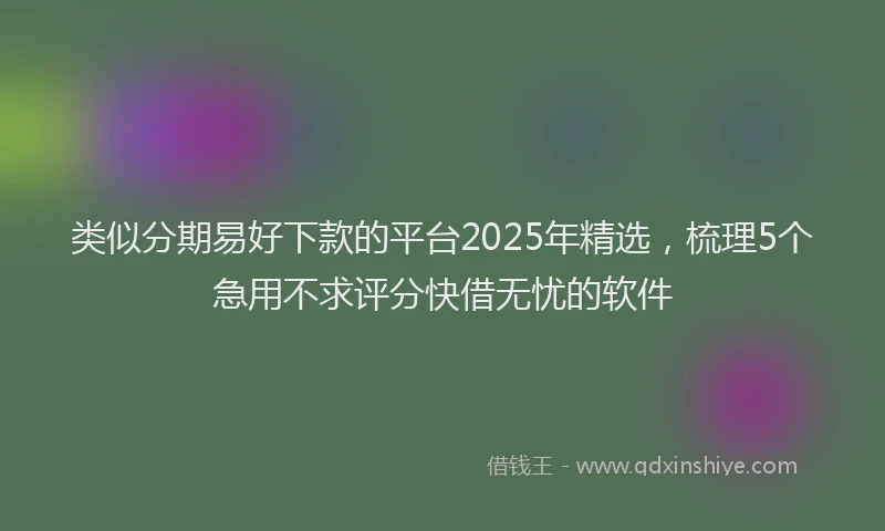 类似分期易好下款的平台2025年精选，梳理5个急用不求评分快借无忧的软件