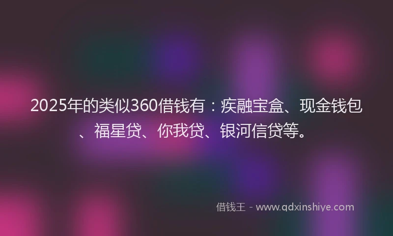 2025年的类似360借钱有：疾融宝盒、现金钱包、福星贷、你我贷、银河信贷等。