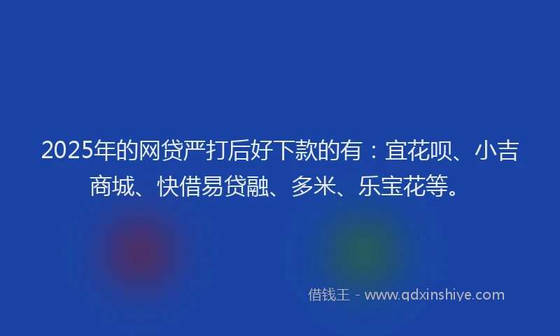 2025年的网贷严打后好下款的有：宜花呗、小吉商城、快借易贷融、多米、乐宝花等。