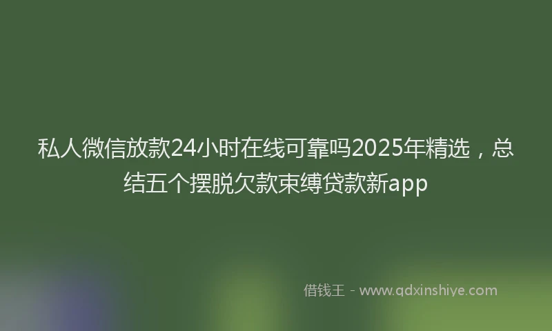 私人微信放款24小时在线可靠吗2025年精选，总结五个摆脱欠款束缚贷款新app