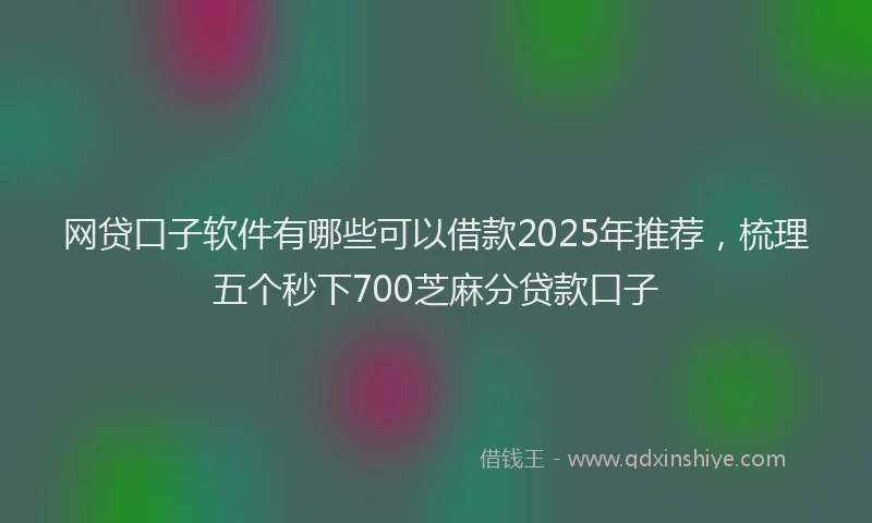 网贷口子软件有哪些可以借款2025年推荐，梳理五个秒下700芝麻分贷款口子