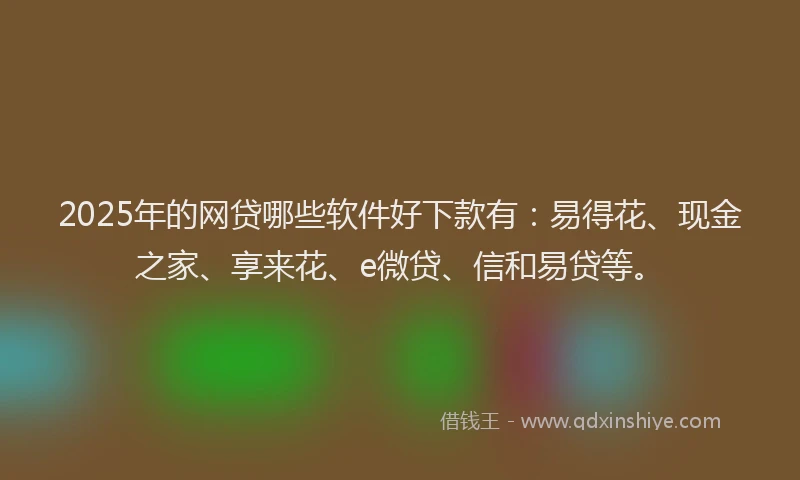 2025年的网贷哪些软件好下款有：易得花、现金之家、享来花、e微贷、信和易贷等。