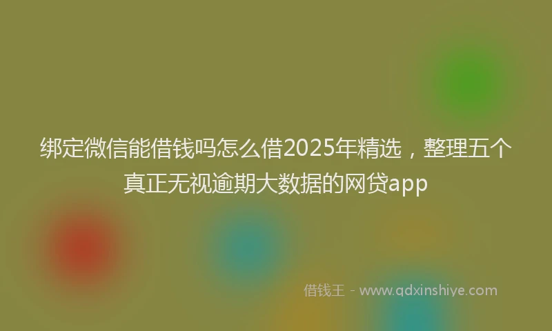 绑定微信能借钱吗怎么借2025年精选，整理五个真正无视逾期大数据的网贷app