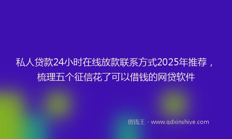 私人贷款24小时在线放款联系方式2025年推荐，梳理五个征信花了可以借钱的网贷软件