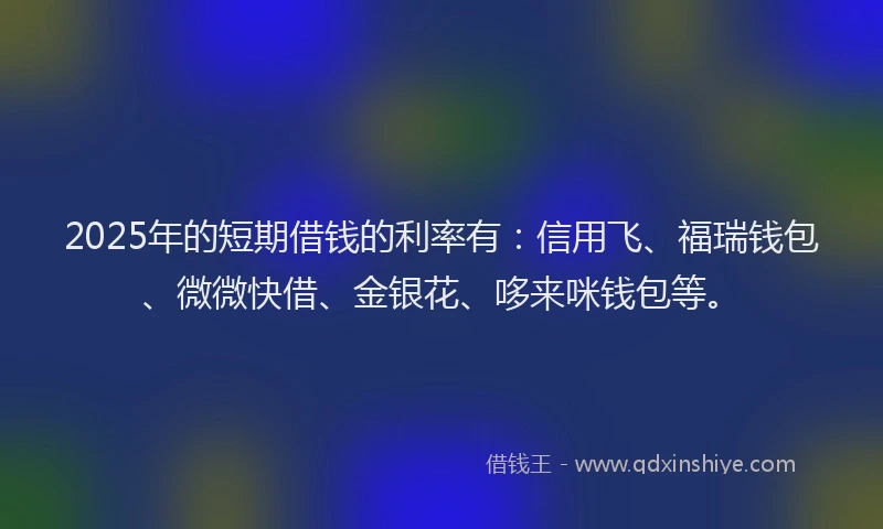 2025年的短期借钱的利率有:信用飞、福瑞钱包、微微快借、金银花、哆来咪钱包等。