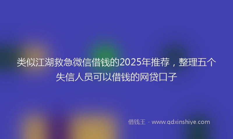 类似江湖救急微信借钱的2025年推荐，整理五个失信人员可以借钱的网贷口子