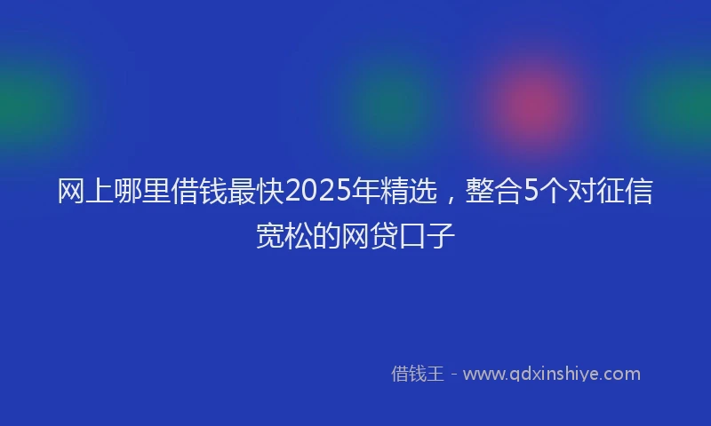 网上哪里借钱最快2025年精选，整合5个对征信宽松的网贷口子