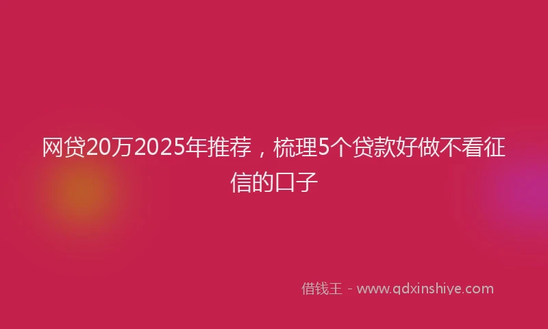 网贷20万2025年推荐，梳理5个贷款好做不看征信的口子