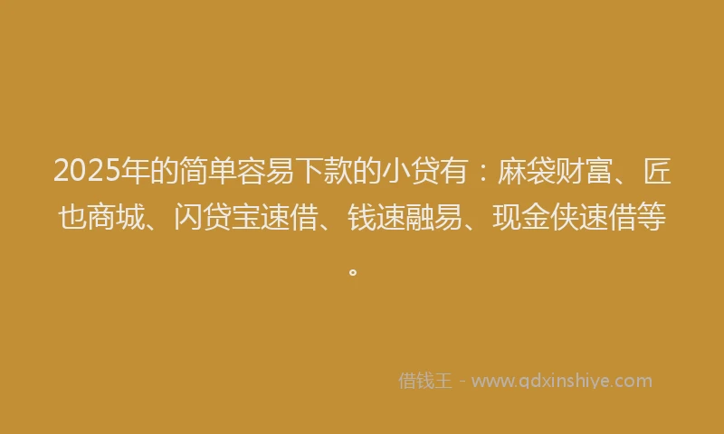 2025年的简单容易下款的小贷有：麻袋财富、匠也商城、闪贷宝速借、钱速融易、现金侠速借等。