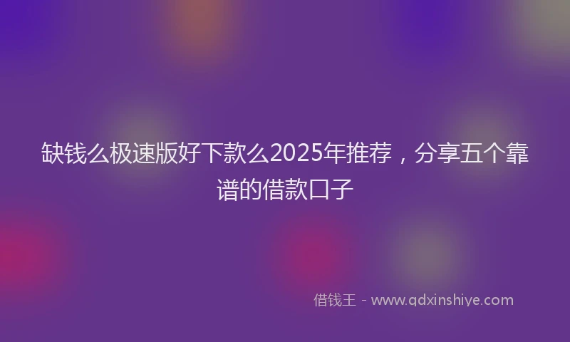 缺钱么极速版好下款么2025年推荐，分享五个靠谱的借款口子