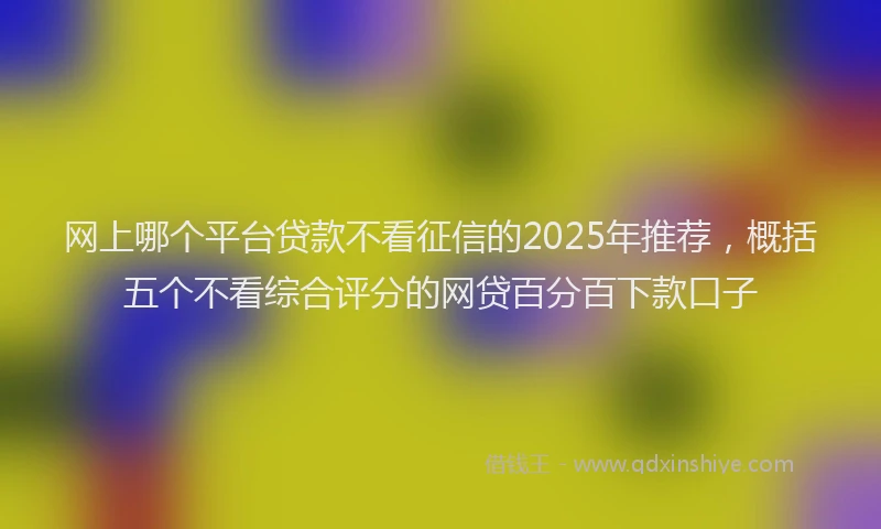 网上哪个平台贷款不看征信的2025年推荐，概括五个不看综合评分的网贷百分百下款口子