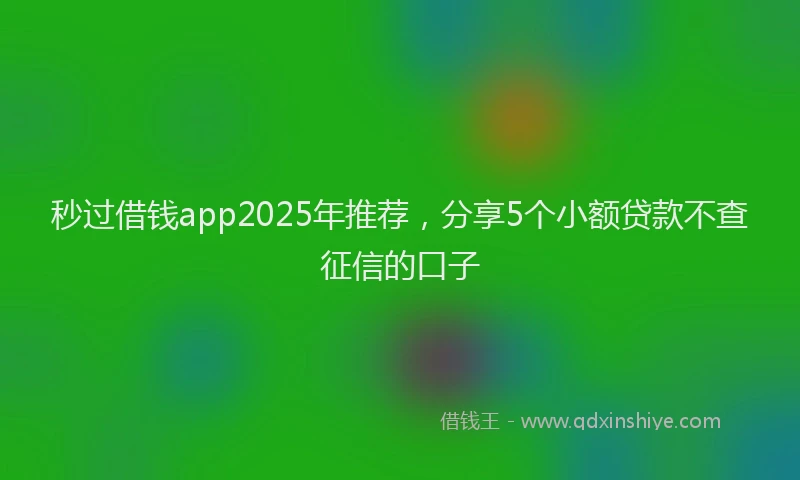 秒过借钱app2025年推荐，分享5个小额贷款不查征信的口子