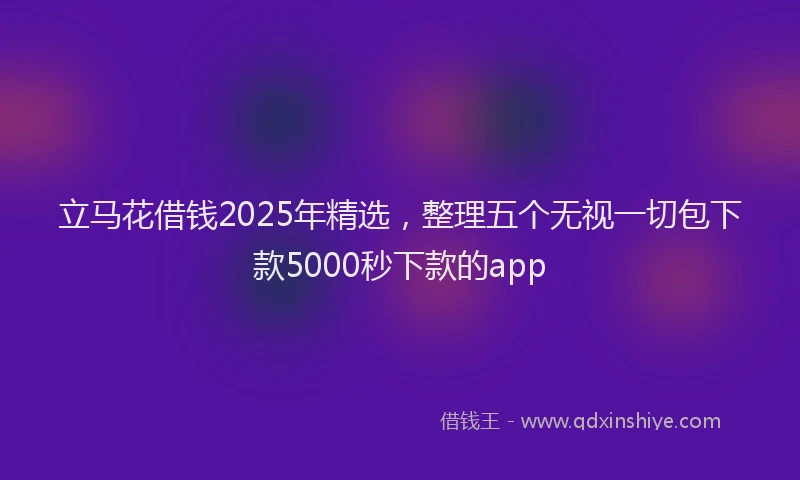 立马花借钱2025年精选，整理五个无视一切包下款5000秒下款的app