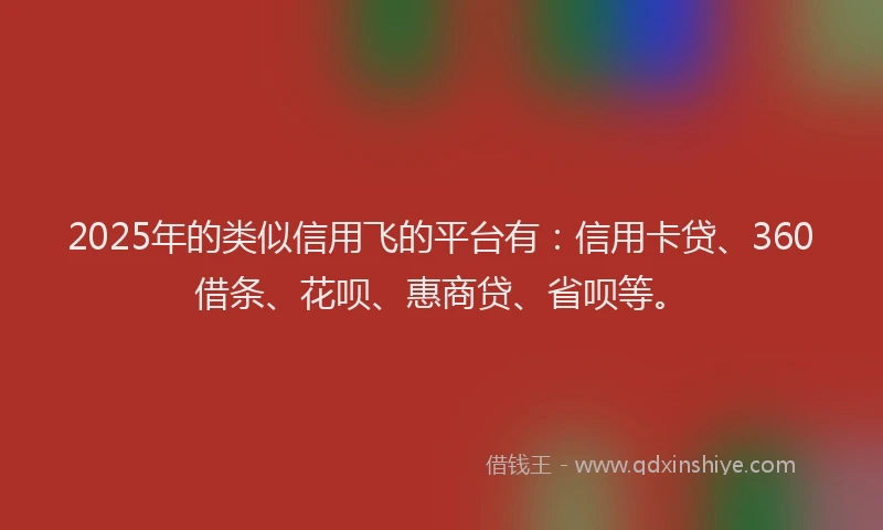 2025年的类似信用飞的平台有：信用卡贷、360借条、花呗、惠商贷、省呗等。