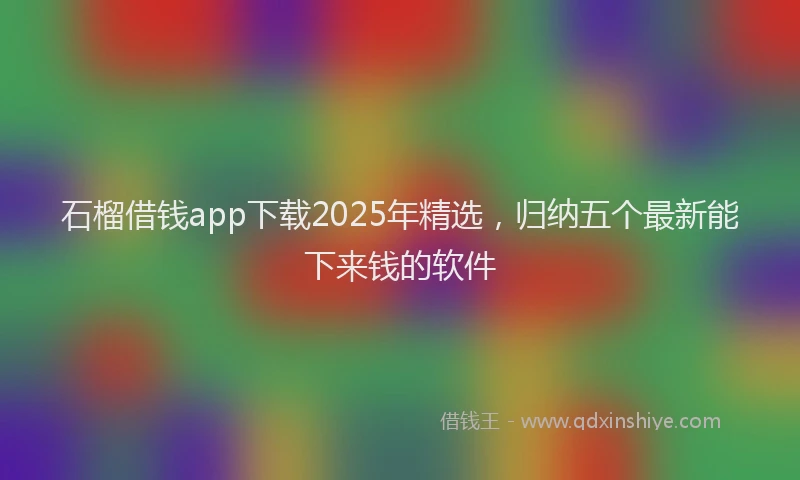 石榴借钱app下载2025年精选，归纳五个最新能下来钱的软件