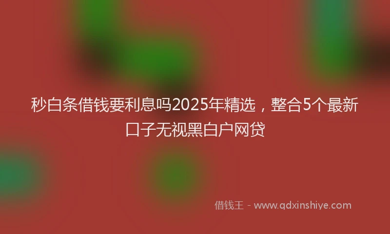 秒白条借钱要利息吗2025年精选，整合5个最新口子无视黑白户网贷