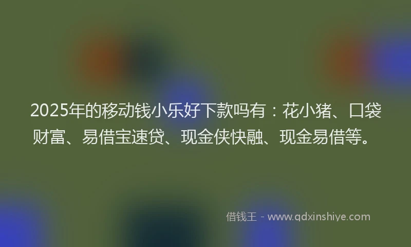 2025年的移动钱小乐好下款吗有：花小猪、口袋财富、易借宝速贷、现金侠快融、现金易借等。