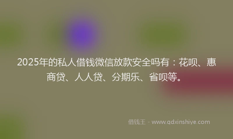 2025年的私人借钱微信放款安全吗有：花呗、惠商贷、人人贷、分期乐、省呗等。