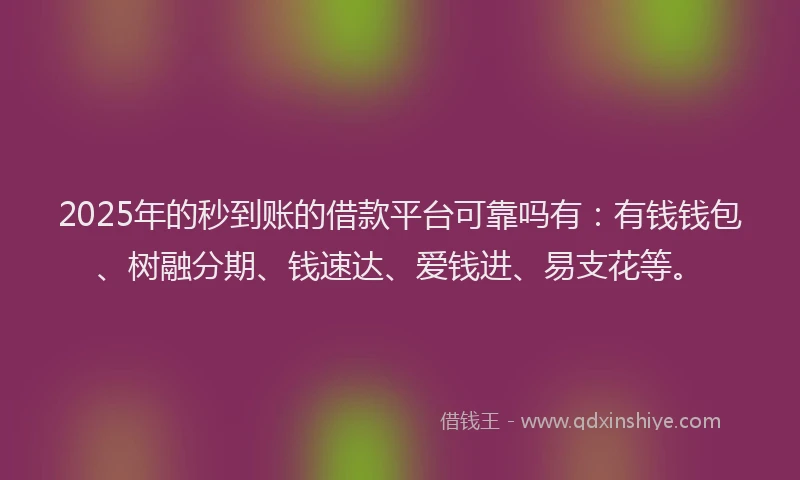 2025年的秒到账的借款平台可靠吗有：有钱钱包、树融分期、钱速达、爱钱进、易支花等。