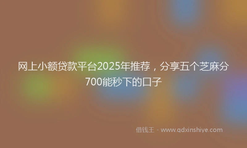网上小额贷款平台2025年推荐，分享五个芝麻分700能秒下的口子