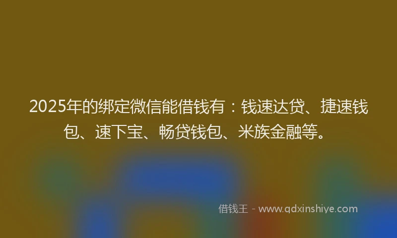 2025年的绑定微信能借钱有：钱速达贷、捷速钱包、速下宝、畅贷钱包、米族金融等。