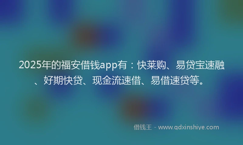 2025年的福安借钱app有：快莱购、易贷宝速融、好期快贷、现金流速借、易借速贷等。