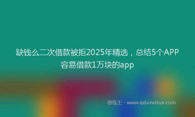 缺钱么二次借款被拒2025年精选，总结5个APP容易借款1万块的app