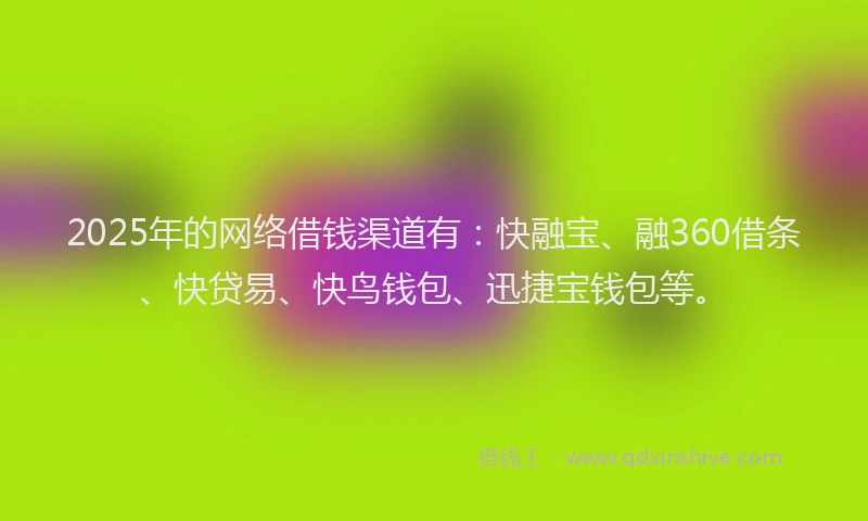 2025年的网络借钱渠道有：快融宝、融360借条、快贷易、快鸟钱包、迅捷宝钱包等。