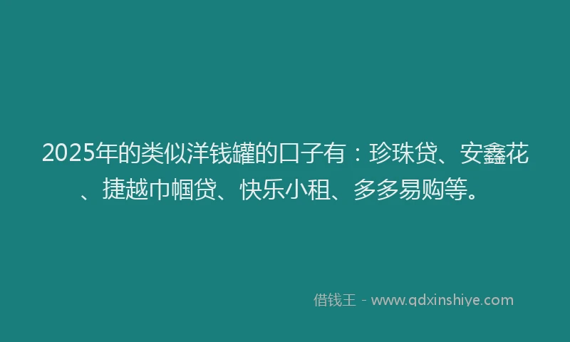 2025年的类似洋钱罐的口子有：珍珠贷、安鑫花、捷越巾帼贷、快乐小租、多多易购等。
