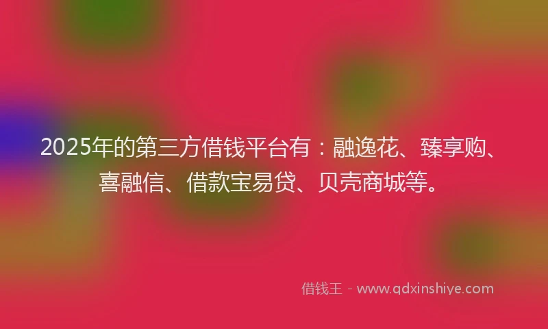 2025年的第三方借钱平台有：融逸花、臻享购、喜融信、借款宝易贷、贝壳商城等。