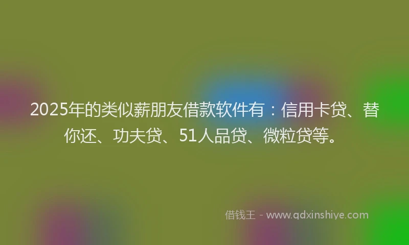 2025年的类似薪朋友借款软件有：信用卡贷、替你还、功夫贷、51人品贷、微粒贷等。