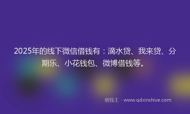 2025年的线下微信借钱有：滴水贷、我来贷、分期乐、小花钱包、微博借钱等。