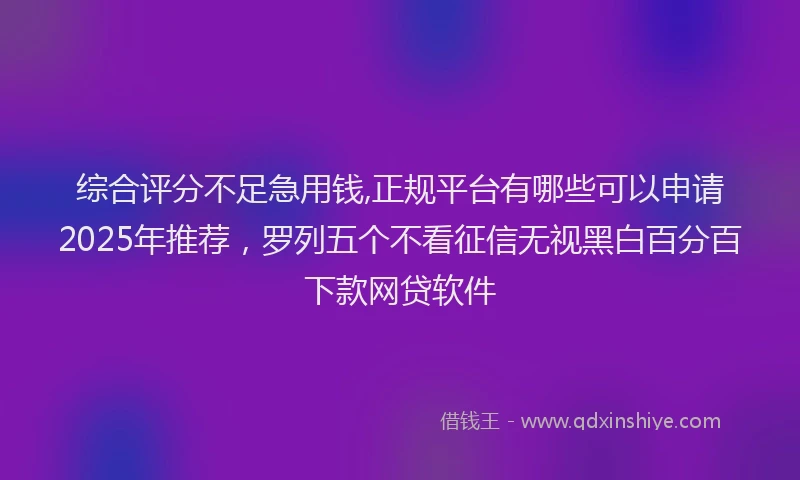综合评分不足急用钱,正规平台有哪些可以申请2025年推荐，罗列五个不看征信无视黑白百分百下款网贷软件