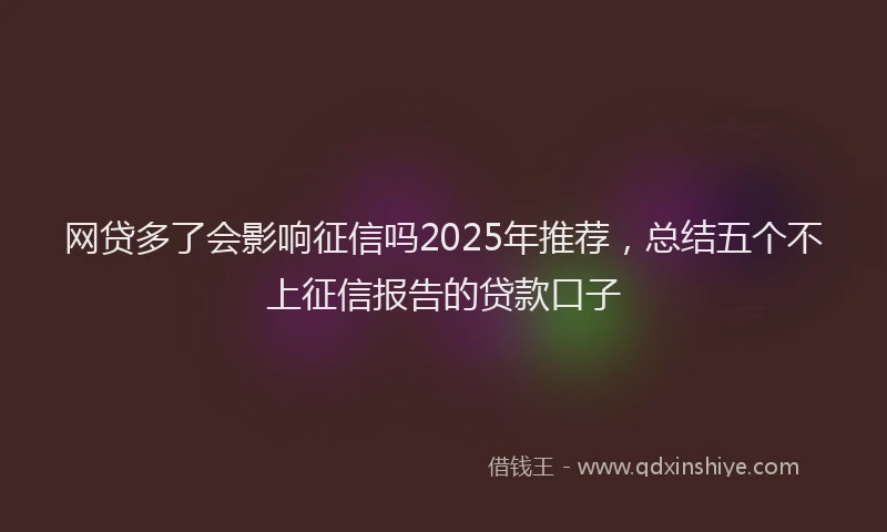 网贷多了会影响征信吗2025年推荐，总结五个不上征信报告的贷款口子