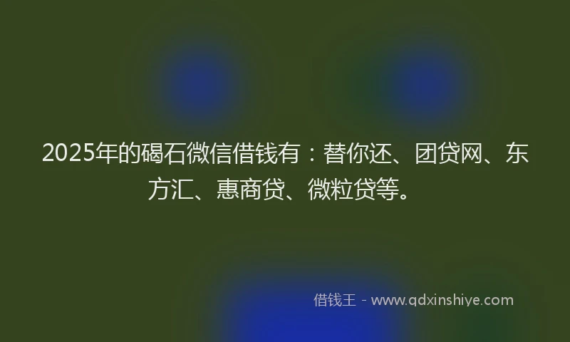 2025年的碣石微信借钱有：替你还、团贷网、东方汇、惠商贷、微粒贷等。