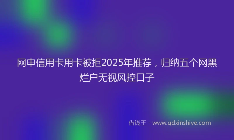 网申信用卡用卡被拒2025年推荐，归纳五个网黑烂户无视风控口子