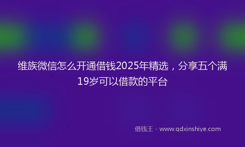 维族微信怎么开通借钱2025年精选，分享五个满19岁可以借款的平台