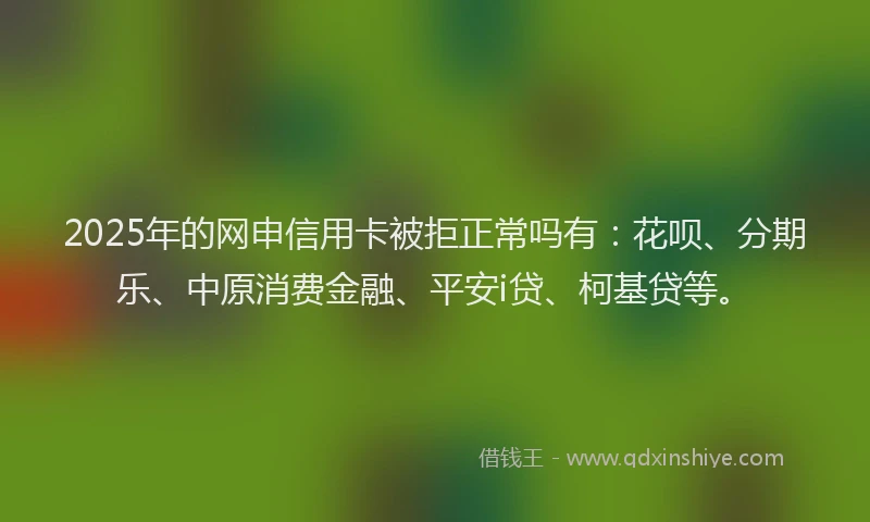 2025年的网申信用卡被拒正常吗有：花呗、分期乐、中原消费金融、平安i贷、柯基贷等。